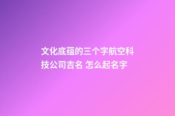 文化底蕴的三个字航空科技公司吉名 怎么起名字-第1张-公司起名-玄机派